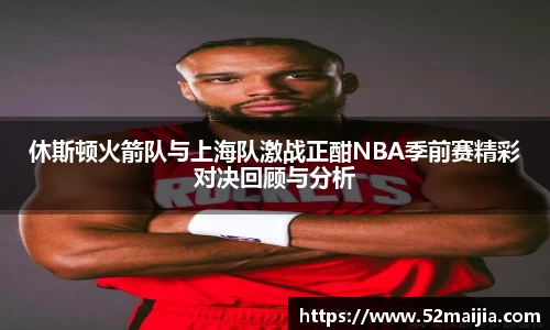 休斯顿火箭队与上海队激战正酣NBA季前赛精彩对决回顾与分析