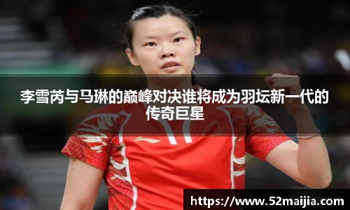 李雪芮与马琳的巅峰对决谁将成为羽坛新一代的传奇巨星