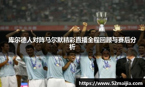 库尔德人对阵马尔默精彩直播全程回顾与赛后分析