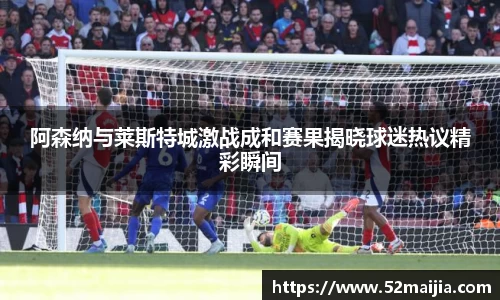 阿森纳与莱斯特城激战成和赛果揭晓球迷热议精彩瞬间